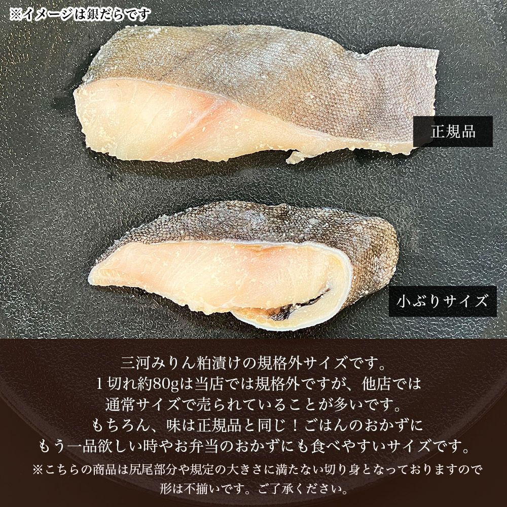 三河みりん粕漬けの規格外サイズです。１切れ約80gは当店では規格外ですが、他店では通常サイズで売られていることが多いです。もちろん、味は正規品と同じ！ごはんのおかずにもう一品欲しい時やお弁当のおかずにも食べやすいサイズです。
※こちらの商品は尻尾部分や規定の大きさに満たない切り身となっておりますので形は不揃いです。ご了承ください。